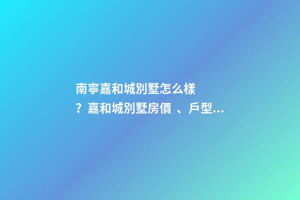 南寧嘉和城別墅怎么樣？嘉和城別墅房價、戶型圖、周邊配套樓盤分析